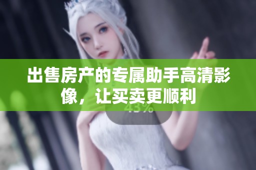 出售房产的专属助手高清影像，让买卖更顺利