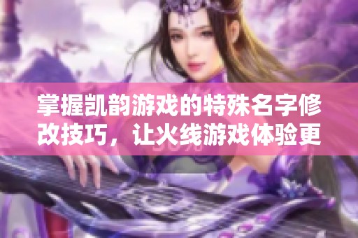 掌握凯韵游戏的特殊名字修改技巧，让火线游戏体验更出色