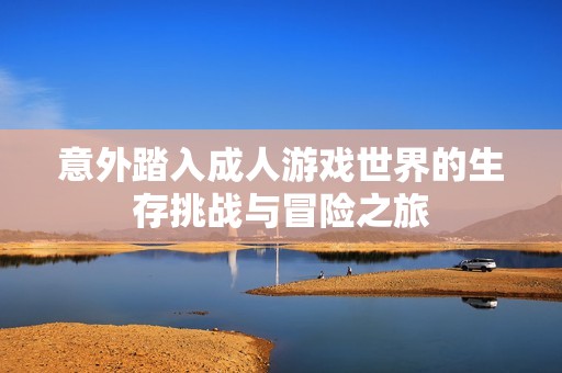 意外踏入成人游戏世界的生存挑战与冒险之旅
