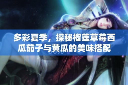 多彩夏季，探秘榴莲草莓西瓜茄子与黄瓜的美味搭配