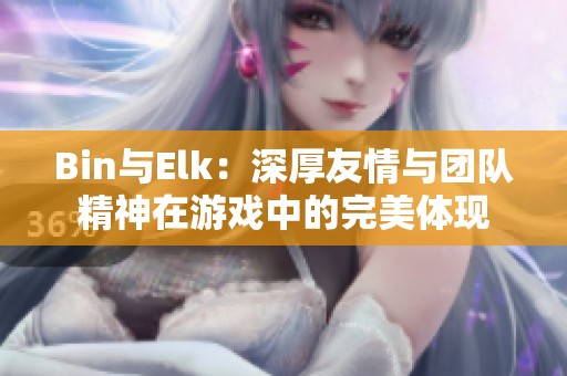 Bin与Elk：深厚友情与团队精神在游戏中的完美体现