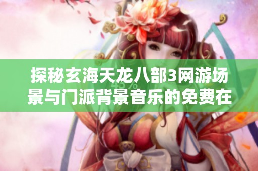 探秘玄海天龙八部3网游场景与门派背景音乐的免费在线试听体验