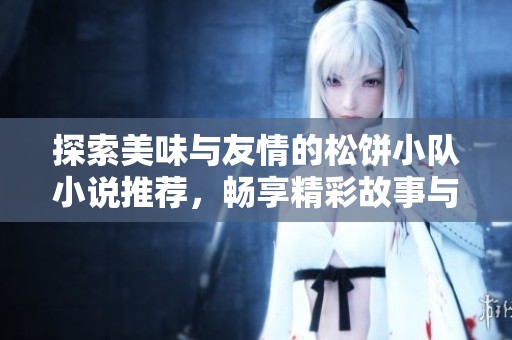 探索美味与友情的松饼小队小说推荐，畅享精彩故事与独特美食体验