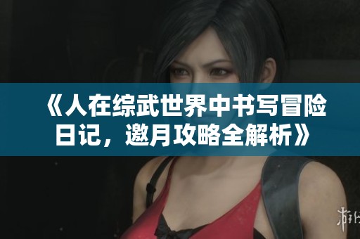 《人在综武世界中书写冒险日记，邀月攻略全解析》