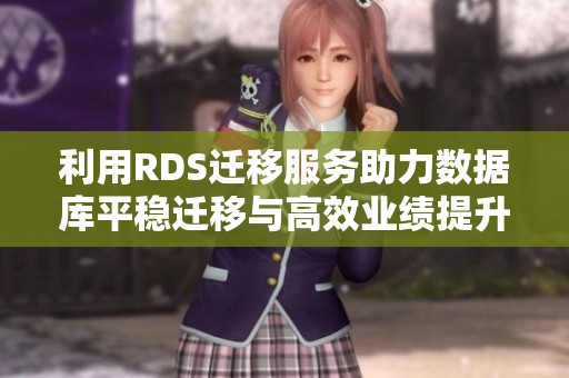 利用RDS迁移服务助力数据库平稳迁移与高效业绩提升
