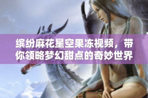 缤纷麻花星空果冻视频，带你领略梦幻甜点的奇妙世界