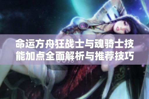 命运方舟狂战士与魂骑士技能加点全面解析与推荐技巧