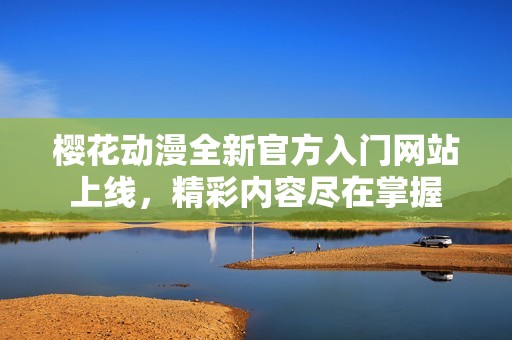 樱花动漫全新官方入门网站上线，精彩内容尽在掌握