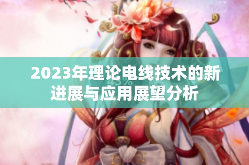 2023年理论电线技术的新进展与应用展望分析