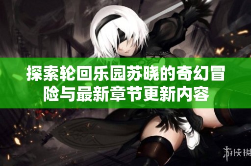 探索轮回乐园苏晓的奇幻冒险与最新章节更新内容