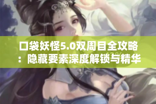 口袋妖怪5.0双周目全攻略：隐藏要素深度解锁与精华汇总