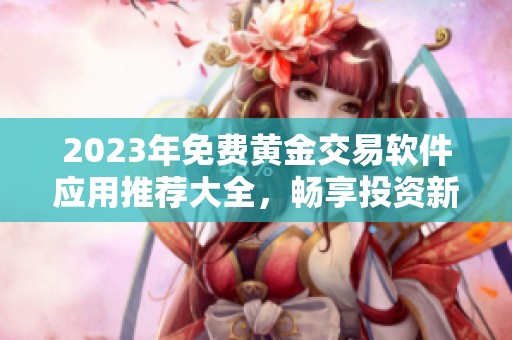 2023年免费黄金交易软件应用推荐大全，畅享投资新体验