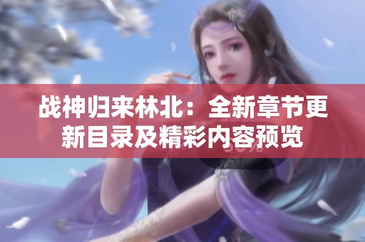 战神归来林北：全新章节更新目录及精彩内容预览