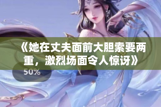 《她在丈夫面前大胆索要两重，激烈场面令人惊讶》