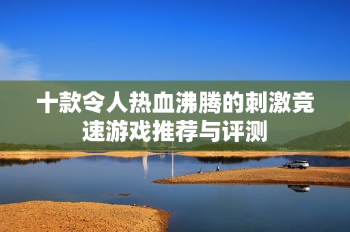 十款令人热血沸腾的刺激竞速游戏推荐与评测