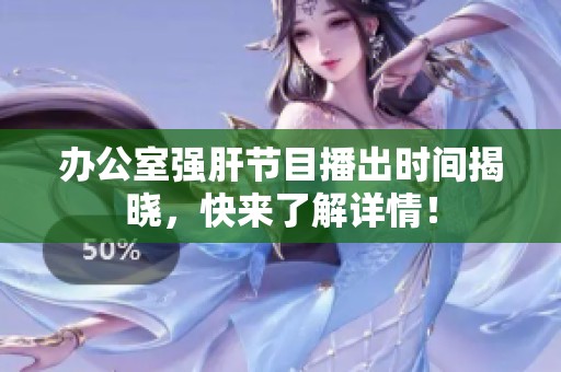 办公室强肝节目播出时间揭晓，快来了解详情！