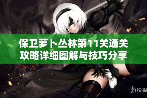 保卫萝卜丛林第11关通关攻略详细图解与技巧分享