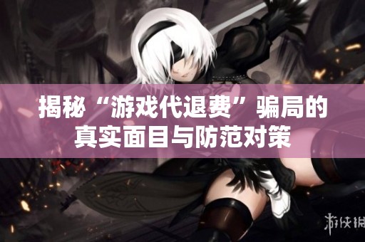 揭秘“游戏代退费”骗局的真实面目与防范对策