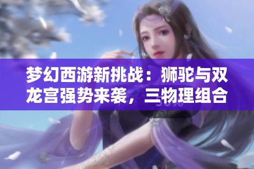 梦幻西游新挑战：狮驼与双龙宫强势来袭，三物理组合暴力输出超解压