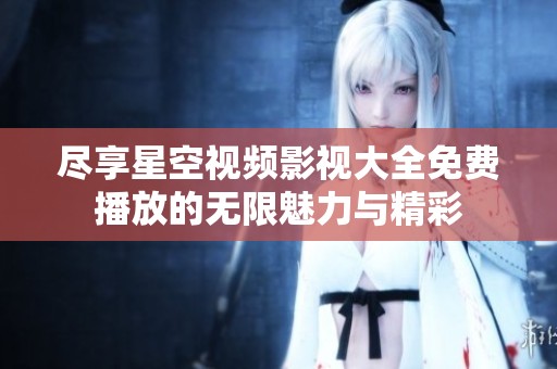 尽享星空视频影视大全免费播放的无限魅力与精彩