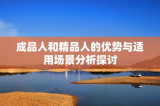 成品人和精品人的优势与适用场景分析探讨