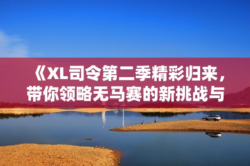 《XL司令第二季精彩归来，带你领略无马赛的新挑战与冒险》