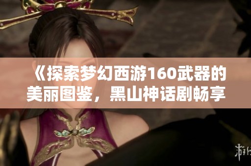 《探索梦幻西游160武器的美丽图鉴，黑山神话剧畅享手机观看》