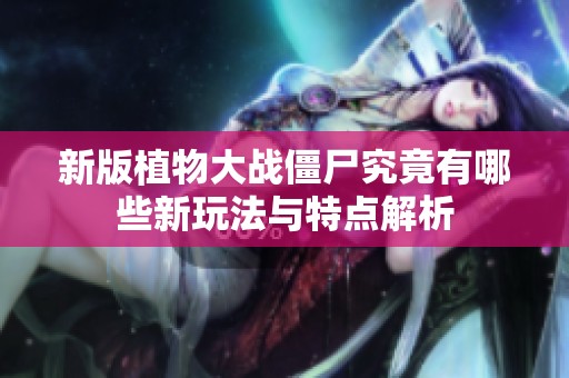 新版植物大战僵尸究竟有哪些新玩法与特点解析