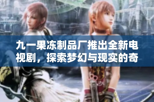 九一果冻制品厂推出全新电视剧，探索梦幻与现实的奇妙结合