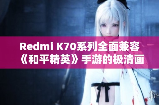 Redmi K70系列全面兼容《和平精英》手游的极清画质设置