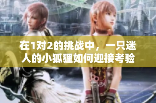在1对2的挑战中，一只迷人的小狐狸如何迎接考验