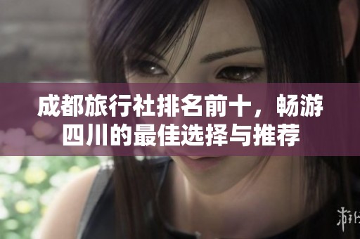 成都旅行社排名前十，畅游四川的最佳选择与推荐