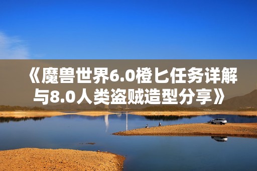 《魔兽世界6.0橙匕任务详解与8.0人类盗贼造型分享》