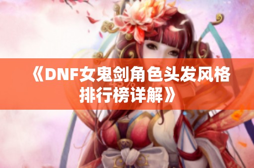 《DNF女鬼剑角色头发风格排行榜详解》
