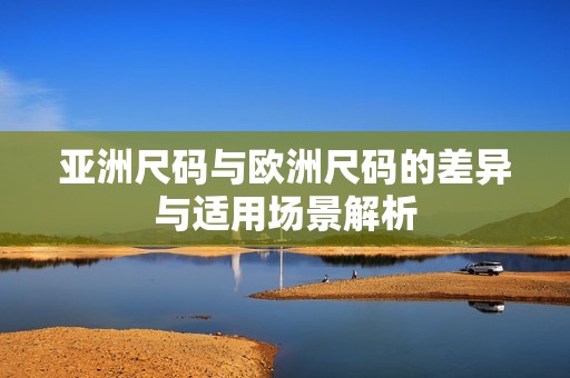 亚洲尺码与欧洲尺码的差异与适用场景解析