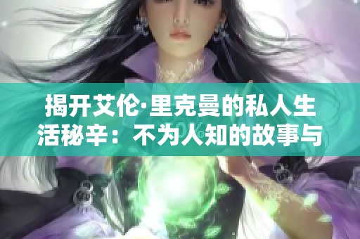 揭开艾伦·里克曼的私人生活秘辛：不为人知的故事与回忆