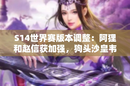 S14世界赛版本调整：阿狸和赵信获加强，狗头沙皇韦鲁斯迎新变化