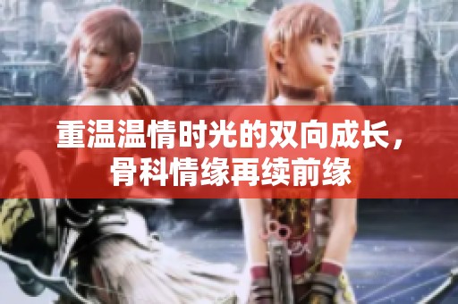 重温温情时光的双向成长，骨科情缘再续前缘