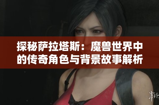 探秘萨拉塔斯：魔兽世界中的传奇角色与背景故事解析
