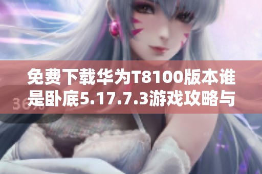 免费下载华为T8100版本谁是卧底5.17.7.3游戏攻略与资源分享