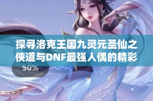 探寻洛克王国九灵元圣仙之侠道与DNF最强人偶的精彩对比