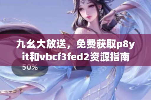 九幺大放送，免费获取p8yit和vbcf3fed2资源指南