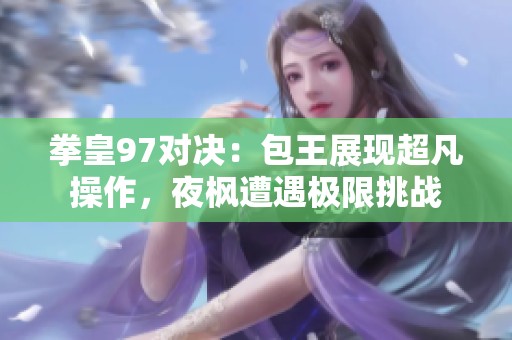 拳皇97对决：包王展现超凡操作，夜枫遭遇极限挑战