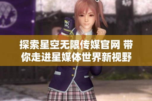 探索星空无限传媒官网 带你走进星媒体世界新视野