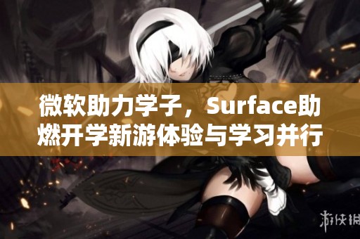 微软助力学子，Surface助燃开学新游体验与学习并行不悖