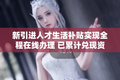新引进人才生活补贴实现全程在线办理 已累计兑现资金超2800万元