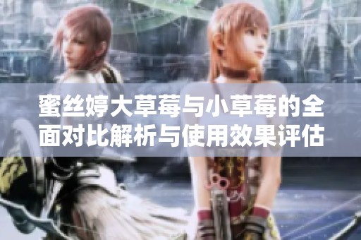 蜜丝婷大草莓与小草莓的全面对比解析与使用效果评估