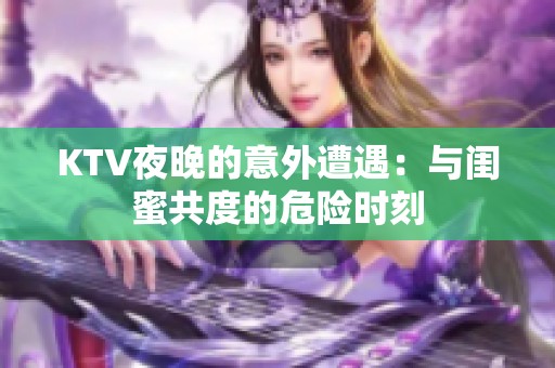 KTV夜晚的意外遭遇：与闺蜜共度的危险时刻