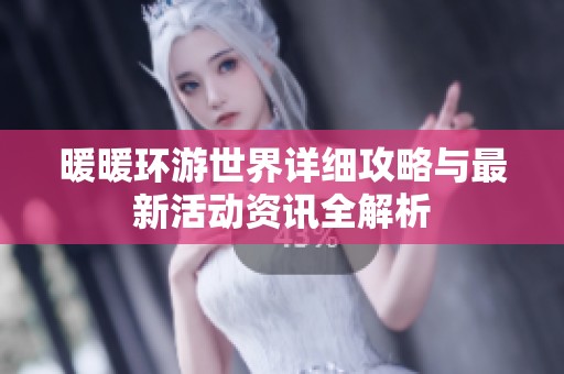 暖暖环游世界详细攻略与最新活动资讯全解析