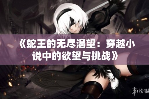 《蛇王的无尽渴望：穿越小说中的欲望与挑战》